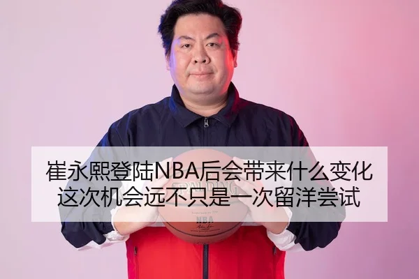 崔永熙登陆NBA后会带来什么变化 这次机会远不只是一次留洋尝试