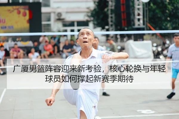 广厦男篮阵容迎来新考验,核心轮换与年轻球员如何撑起新赛季期待